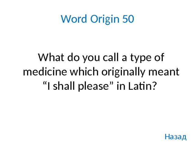 Word Origin 50  What do you call a type of medicine which originally meant “I shall please” in Latin? Назад 