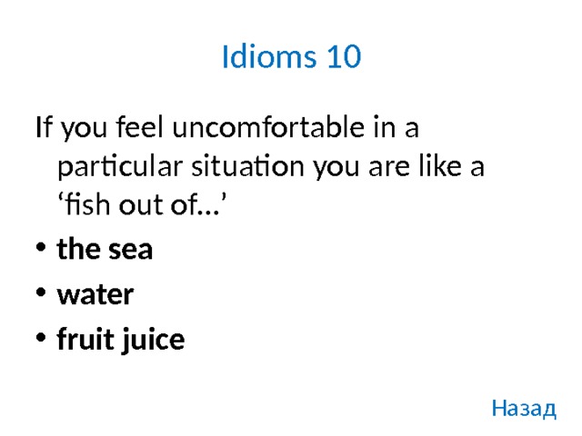 Idioms 10 If you feel uncomfortable in a particular situation you are like a ‘fish out of…’ the sea water fruit juice Назад 