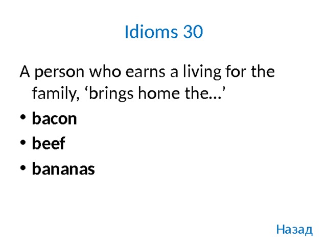 Idioms 30 A person who earns a living for the family, ‘brings home the…’ bacon beef bananas Назад 