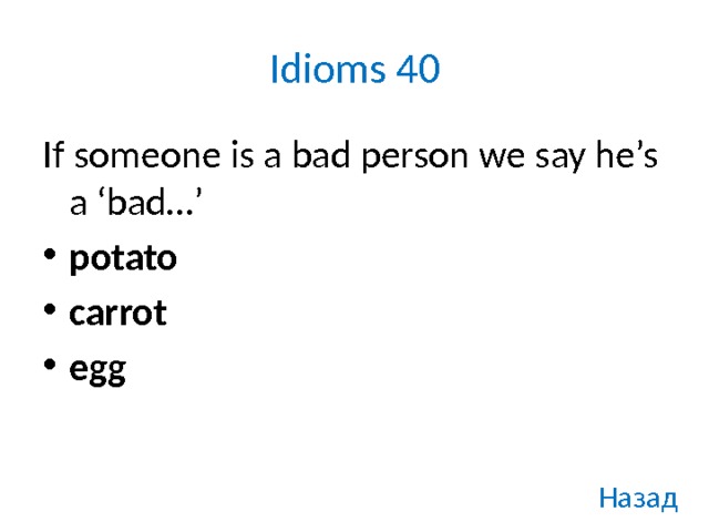 Idioms 40 If someone is a bad person we say he’s a ‘bad…’ potato carrot egg Назад 