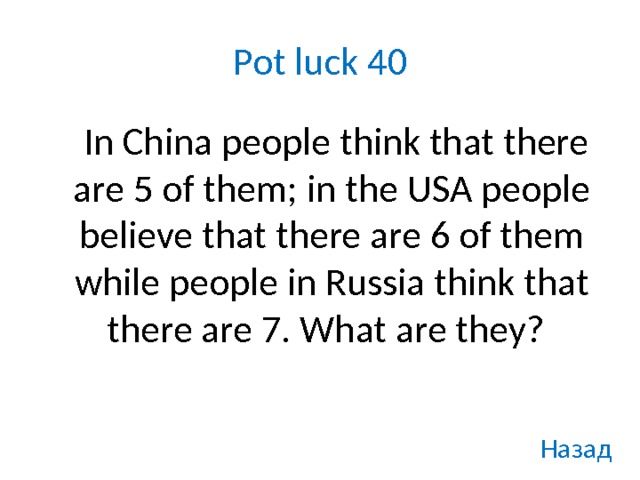 Pot luck 40   In China people think that there are 5 of them; in the USA people believe that there are 6 of them while people in Russia think that there are 7. What are they?  Назад 