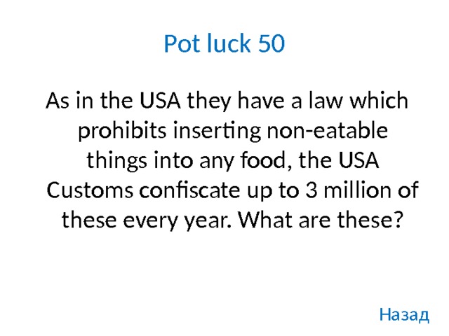 Pot luck 50  As in the USA they have a law which prohibits inserting non-eatable things into any food, the USA Customs confiscate up to 3 million of these every year. What are these? Назад 