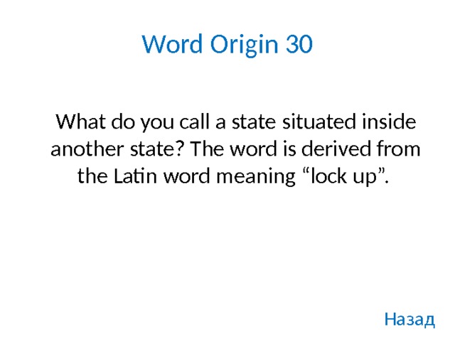 Word Origin 30   What do you call a state situated inside another state? The word is derived from the Latin word meaning “lock up”. Назад 