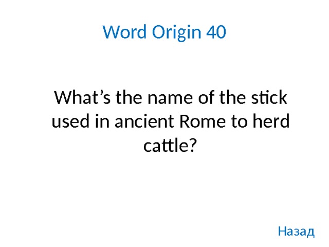 Word Origin 40  What’s the name of the stick used in ancient Rome to herd cattle? Назад 