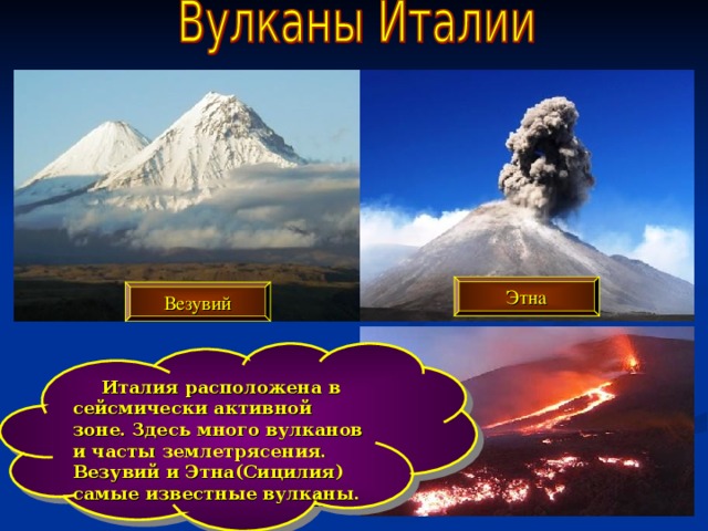 Этна Везувий  Италия расположена в сейсмически активной зоне. Здесь много вулканов и часты землетрясения. Везувий и Этна(Сицилия) самые известные вулканы. 