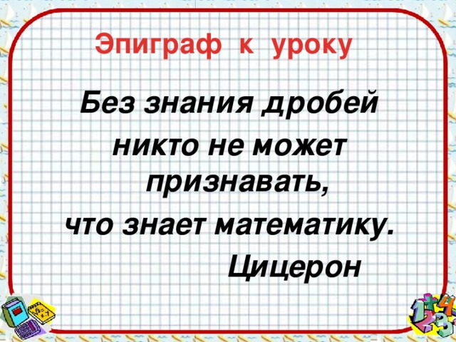 Эпиграф к уроку Без знания дробей никто не может признавать, что знает математику.         Цицерон 