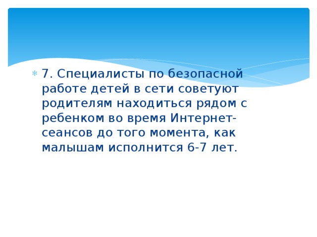 7. Специалисты по безопасной работе детей в сети советуют родителям находиться рядом с ребенком во время Интернет-сеансов до того момента, как малышам исполнится 6-7 лет.   