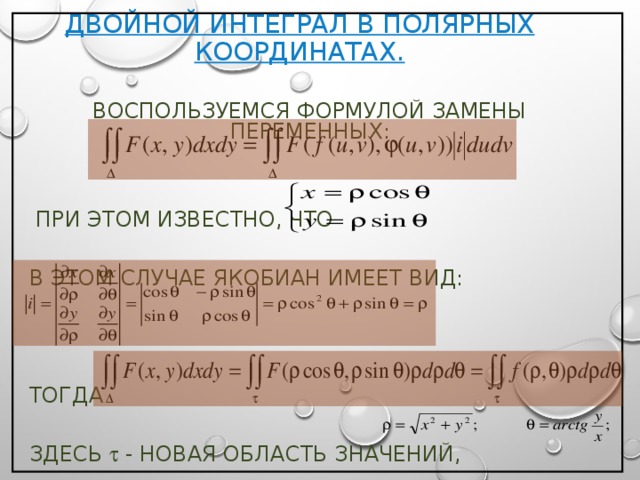 ДВОЙНОЙ ИНТЕГРАЛ В ПОЛЯРНЫХ КООРДИНАТАХ. ВОСПОЛЬЗУЕМСЯ ФОРМУЛОЙ ЗАМЕНЫ ПЕРЕМЕННЫХ:  ПРИ ЭТОМ ИЗВЕСТНО, ЧТО В ЭТОМ СЛУЧАЕ ЯКОБИАН ИМЕЕТ ВИД: ТОГДА ЗДЕСЬ  - НОВАЯ ОБЛАСТЬ ЗНАЧЕНИЙ, 