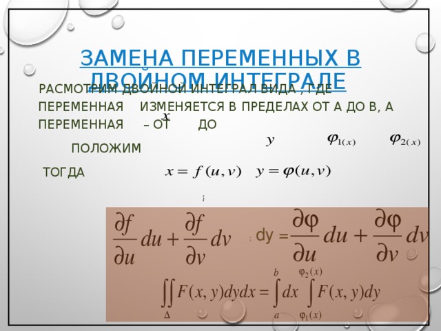 ЗАМЕНА ПЕРЕМЕННЫХ В ДВОЙНОМ ИНТЕГРАЛЕ   РАСМОТРИМ ДВОЙНОЙ ИНТЕГРАЛ ВИДА , ГДЕ ПЕРЕМЕННАЯ ИЗМЕНЯЕТСЯ В ПРЕДЕЛАХ ОТ A ДО B, А ПЕРЕМЕННАЯ – ОТ ДО   ПОЛОЖИМ  ТОГДА ;  ; ; dy =  