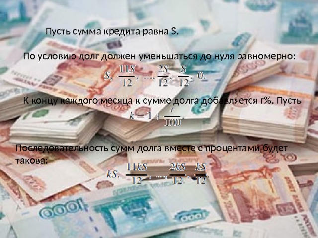 Пусть сумма кредита равна S. По условию долг должен уменьшаться до нуля равномерно: К концу каждого месяца к сумме долга добавляется r%. Пусть Последовательность сумм долга вместе с процентами будет такова: 