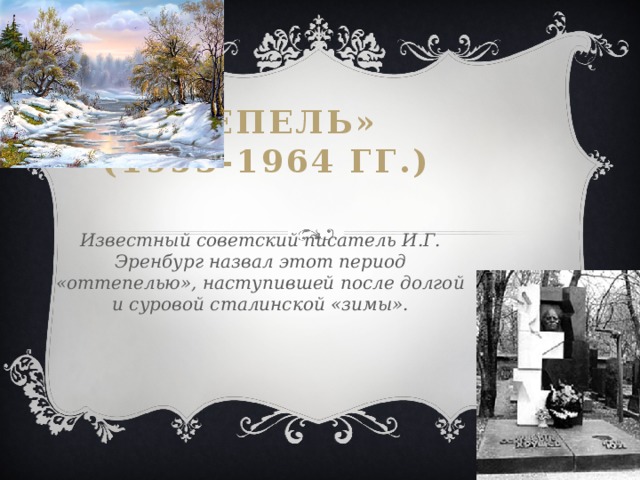 «Оттепель»  (1953-1964 гг.) Известный советский писатель И.Г. Эренбург назвал этот период «оттепелью», наступившей после долгой и суровой сталинской «зимы».  
