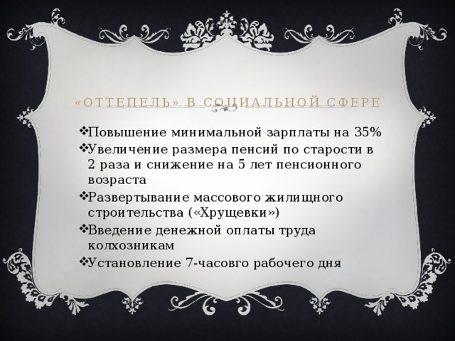 «Оттепель» в социальной сфере Повышение минимальной зарплаты на 35% Увеличение размера пенсий по старости в 2 раза и снижение на 5 лет пенсионного возраста Развертывание массового жилищного строительства («Хрущевки») Введение денежной оплаты труда колхозникам Установление 7-часовго рабочего дня 