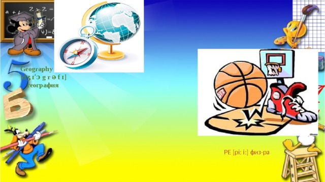 Geography [dʒ ɪˈɔ g r ə f ɪ]  география PE [pi: i:] физ-ра 