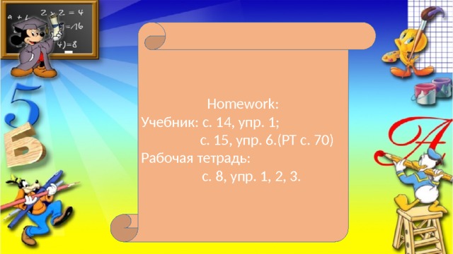 Homework: Учебник: с. 14, упр. 1;  с. 15, упр. 6.(РТ с. 70) Рабочая тетрадь:  с. 8, упр. 1, 2, 3. 
