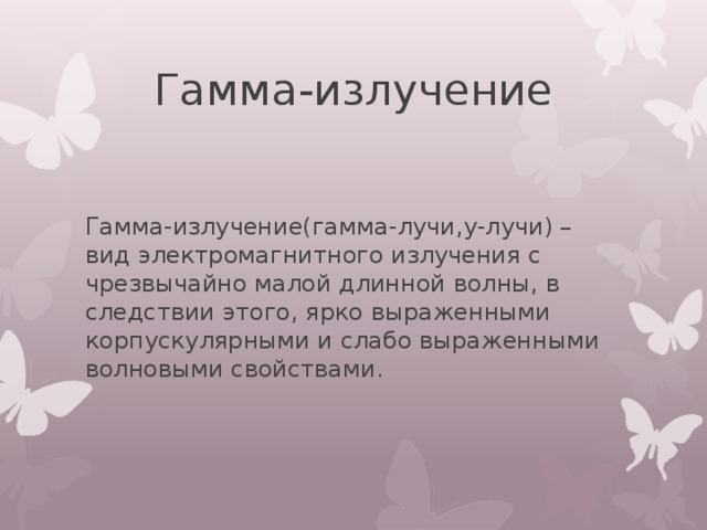 Гамма-излучение Гамма-излучение(гамма-лучи,y-лучи) – вид электромагнитного излучения с чрезвычайно малой длинной волны, в следствии этого, ярко выраженными корпускулярными и слабо выраженными волновыми свойствами. 