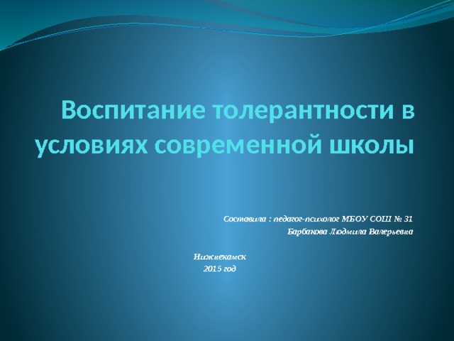 Воспитание толерантности в условиях современной школы Составила : педагог-психолог МБОУ СОШ № 31  Барбакова Людмила Валерьевна  Нижнекамск 2015 год  