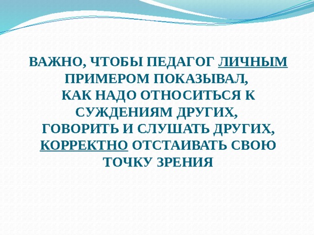ВАЖНО, ЧТОБЫ ПЕДАГОГ ЛИЧНЫМ ПРИМЕРОМ ПОКАЗЫВАЛ,  КАК НАДО ОТНОСИТЬСЯ К СУЖДЕНИЯМ ДРУГИХ,  ГОВОРИТЬ И СЛУШАТЬ ДРУГИХ, КОРРЕКТНО ОТСТАИВАТЬ СВОЮ ТОЧКУ ЗРЕНИЯ 