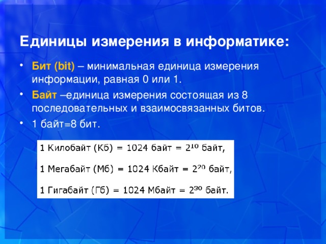 Единицы измерения в информатике: Бит ( bit) – минимальная единица измерения информации, равная 0 или 1. Байт –единица измерения состоящая из 8 последовательных и взаимосвязанных битов. 1 байт=8 бит.   