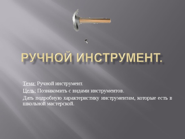 Тема: Ручной инструмент. Цель: Познакомить с видами инструментов. Дать подробную характеристику инструментам, которые есть в школьной мастерской. 