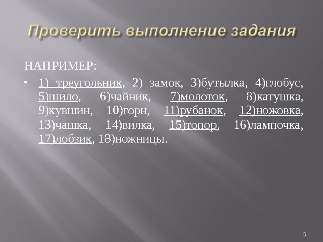 НАПРИМЕР: 1) треугольник , 2) замок, 3)бутылка, 4)глобус, 5)шило , 6)чайник, 7)молоток , 8)катушка, 9)кувшин, 10)горн, 11)рубанок , 12)ножовка , 13)чашка, 14)вилка, 15)топор , 16)лампочка, 17)лобзик , 18)ножницы.  