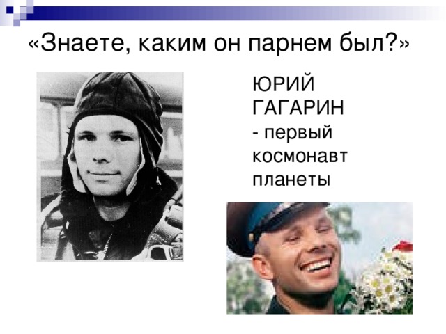 «Знаете, каким он парнем был?»   ЮРИЙ ГАГАРИН  - первый космонавт планеты 