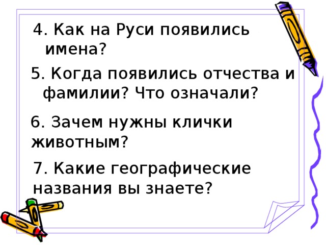 4. Как на Руси появились имена? 5. Когда появились отчества и фамилии? Что означали? 6. Зачем нужны клички животным? 7. Какие географические названия вы знаете?