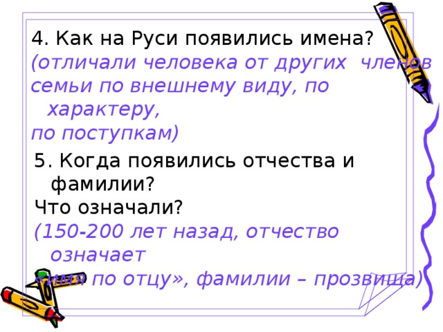 4. Как на Руси появились имена? (отличали человека от других членов семьи по внешнему виду, по характеру, по поступкам) 5. Когда появились отчества и фамилии? Что означали? (150-200 лет назад, отчество означает «имя по отцу», фамилии – прозвища)
