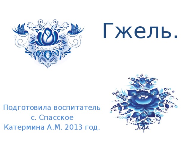 Гжель. Подготовила воспитатель с. Спасское Катермина А.М. 2013 год. 