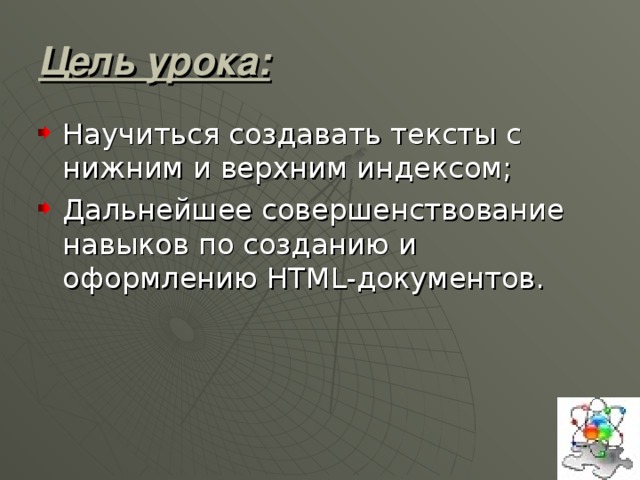 Цель урока: Научиться создавать тексты с нижним и верхним индексом; Дальнейшее совершенствование навыков по созданию и оформлению HTML- документов. 