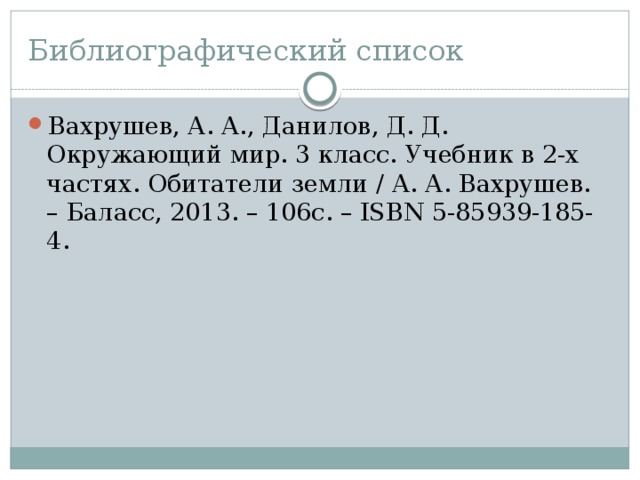 Библиографический список Вахрушев, А. А., Данилов, Д. Д. Окружающий мир. 3 класс. Учебник в 2-х частях. Обитатели земли / А. А. Вахрушев. – Баласс, 2013. – 106с. – ISBN 5-85939-185-4. 
