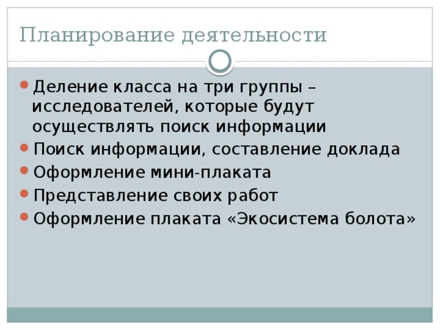 Планирование деятельности Деление класса на три группы – исследователей, которые будут осуществлять поиск информации Поиск информации, составление доклада Оформление мини-плаката Представление своих работ Оформление плаката «Экосистема болота» 