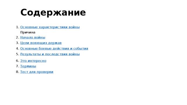 Содержание 1. Основные характеристики войны  Причина 2. Начало войны 3. Цели воюющих держав 4. Основные боевые действия и события 5. Результаты и последствия войны 6. Это интересно 7. Термины 8. Тест для проверки 