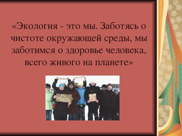 «Экология - это мы. Заботясь о чистоте окружающей среды, мы заботимся о здоровье человека, всего живого на планете»    