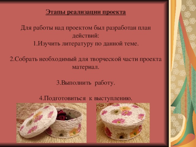 Этапы реализации проекта Для работы над проектом был разработан план действий: 1.Изучить литературу по данной теме. 2.Собрать необходимый для творческой части проекта материал. 3.Выполнить работу. 4.Подготовиться к выступлению. 