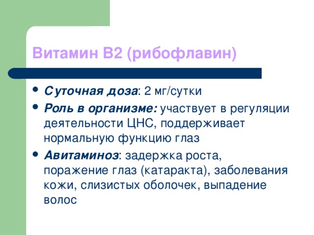 Витамин В2 (рибофлавин) Суточная доза : 2 мг/сутки Роль в организме: участвует в регуляции деятельности ЦНС, поддерживает нормальную функцию глаз Авитаминоз : задержка роста, поражение глаз (катаракта), заболевания кожи, слизистых оболочек, выпадение волос 