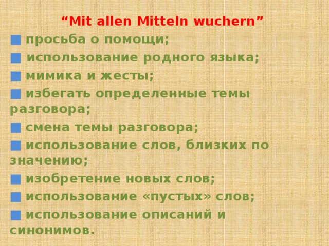 “ Mit allen Mitteln wuchern” ■  просьба о помощи; ■ использование родного языка; ■ мимика и жесты; ■ избегать определенные темы разговора; ■ смена темы разговора; ■ использование слов, близких по значению; ■ изобретение новых слов; ■ использование «пустых» слов; ■ использование описаний и синонимов.    