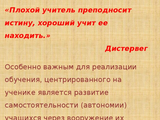 «Плохой учитель преподносит истину, хороший учит ее находить.» Дистервег Особенно важным для реализации обучения, центрированного на ученике является развитие самостоятельности (автономии) учащихся через вооружение их личными стратегиями учебно-познавательной деятельности. 