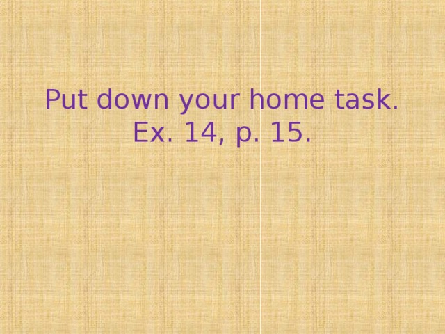 Put down your home task.  Ex. 14, p. 15.   