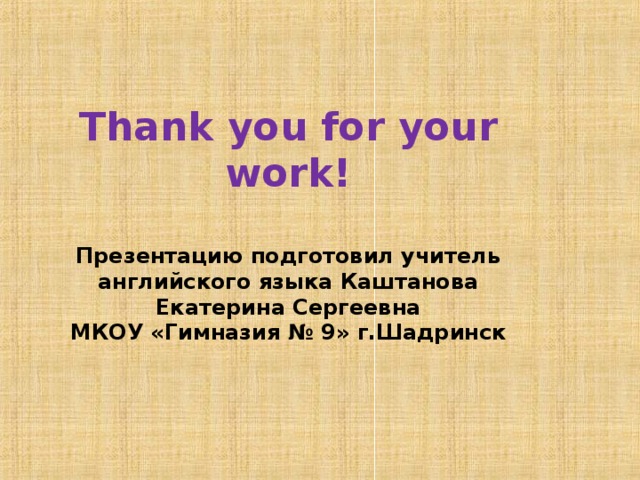 Thank you for your work!   Презентацию подготовил учитель английского языка Каштанова Екатерина Сергеевна  МКОУ «Гимназия № 9» г.Шадринск 