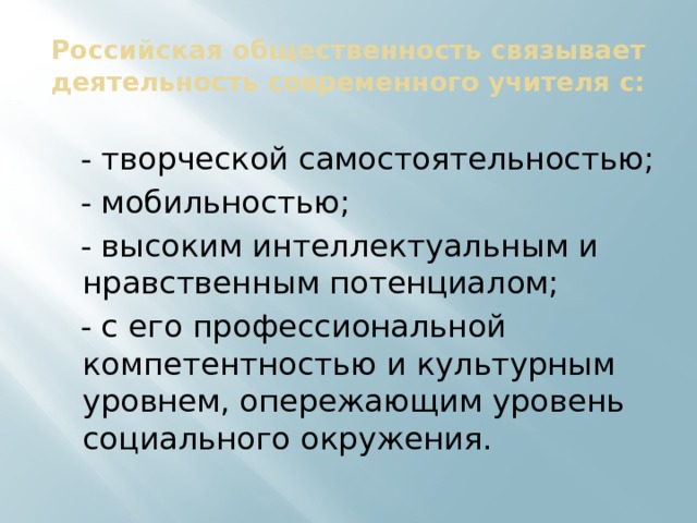 Российская общественность связывает деятельность современного учителя с:  - творческой самостоятельностью;  - мобильностью;  - высоким интеллектуальным и нравственным потенциалом;  - с его профессиональной компетентностью и культурным уровнем, опережающим уровень социального окружения. 