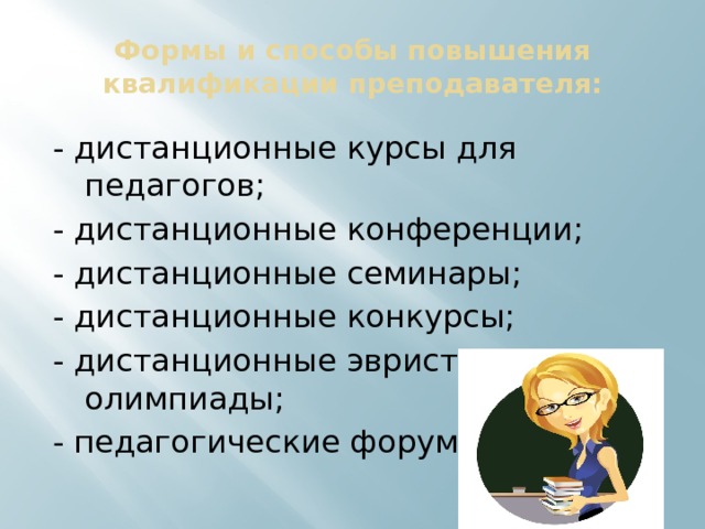 Формы и способы повышения квалификации преподавателя: - дистанционные курсы для педагогов; - дистанционные конференции; - дистанционные семинары; - дистанционные конкурсы; - дистанционные эвристические олимпиады; - педагогические форумы. 