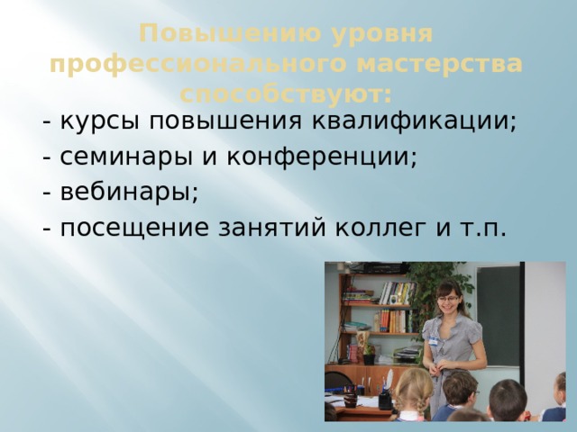 Повышению уровня профессионального мастерства способствуют: - курсы повышения квалификации; - семинары и конференции; - вебинары; - посещение занятий коллег и т.п. 