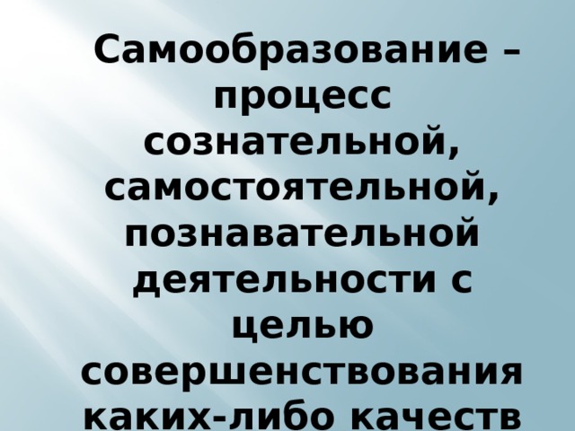  Самообразование – процесс сознательной, самостоятельной, познавательной деятельности с целью совершенствования каких-либо качеств или навыков. 