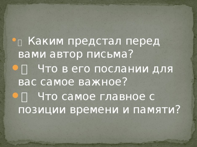   Каким предстал перед вами автор письма?   Что в его послании для вас самое важное?   Что самое главное с позиции времени и памяти? 