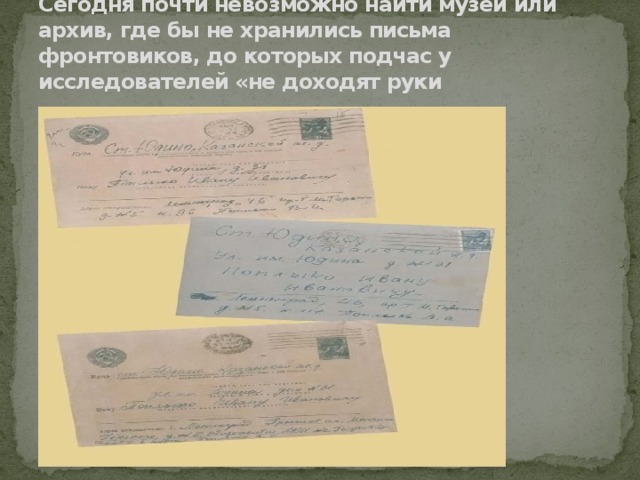 Сегодня почти невозможно найти музей или архив, где бы не хранились письма фронтовиков, до которых подчас у исследователей «не доходят руки 
