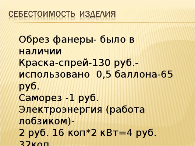 Обрез фанеры- было в наличии Краска-спрей-130 руб.- использовано 0,5 баллона-65 руб. Саморез -1 руб. Электроэнергия (работа лобзиком)- 2 руб. 16 коп*2 кВт=4 руб. 32коп. ручной труд - 100руб  итого: 170руб. 65коп.