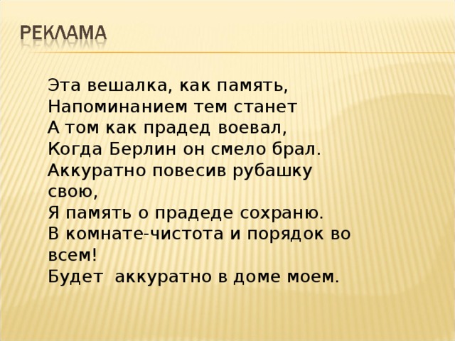 Эта вешалка, как память, Напоминанием тем станет А том как прадед воевал, Когда Берлин он смело брал. Аккуратно повесив рубашку свою, Я память о прадеде сохраню. В комнате-чистота и порядок во всем! Будет аккуратно в доме моем.
