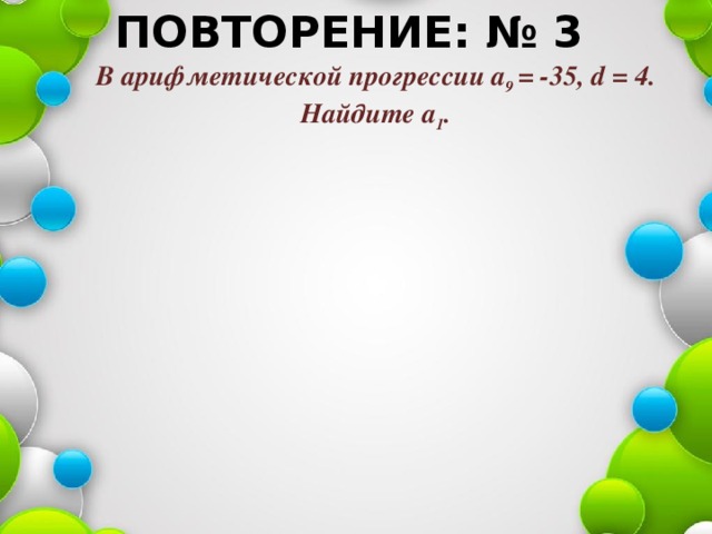 ПОВТОРЕНИЕ: № 3 В арифметической прогрессии а 9 = -35, d = 4. Найдите а 1 . 