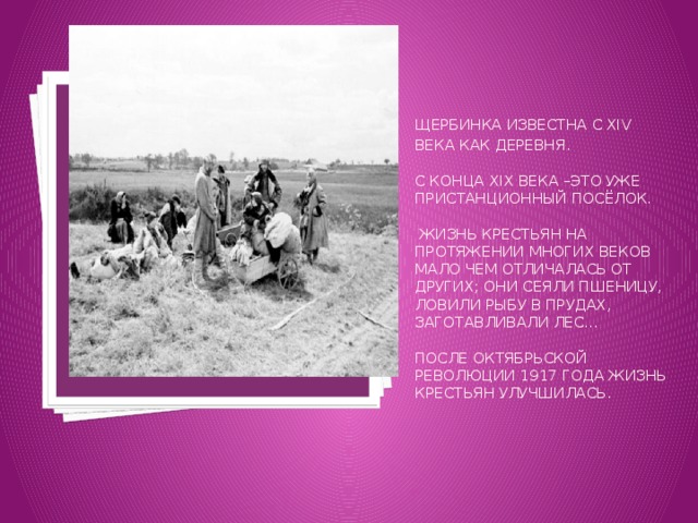 Вставка рисунка Щербинка известна с XIV  века как деревня.    с конца XIX века –это уже Пристанционный посёлок.   Жизнь крестьян на протяжении многих веков мало чем отличалась от других; они сеяли пшеницу, ловили рыбу в прудах, заготавливали лес...   После Октябрьской революции 1917 года жизнь крестьян улучшилась. 