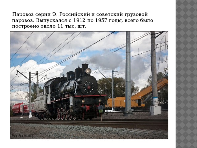 Паровоз серии Э. Российский и советский грузовой паровоз. Выпускался с 1912 по 1957 годы, всего было построено около 11 тыс. шт. 